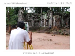 Archaeo-GIS Workshop Round 7         2011年7月30日 東京工業大学




                     GPS及びTSを用いたクメール遺跡の実測調査
 