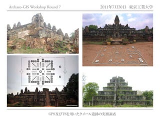Archaeo-GIS Workshop Round 7         2011年7月30日 東京工業大学




                     GPS及びTSを用いたクメール遺跡の実測調査
 
