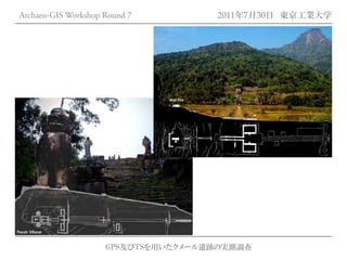 Archaeo-GIS Workshop Round 7         2011年7月30日 東京工業大学




                     GPS及びTSを用いたクメール遺跡の実測調査
 