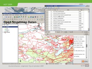 AGIT 2009




    Panchromatischer Kanal – Landsat TM Szene
    Topographische Karte 1: 25.000 – Ketzin
    Darstellung: A. Winz
Open Streetmap Daten

                                                       Klassifikation (GRASS GIS)
                                                       Darstellung: A. Winz




    Flächenverschneidungen
    in QGIS und Open JUMP
    Darstellung: A. Winz




     © schernthanner, engemaier·ifg·uni·potsdam 2009                           8/20
 