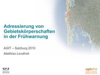 Adressierung von
Gebietskörperschaften
in der Frühwarnung
AGIT – Salzburg 2010
Matthias Lendholt
 
