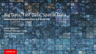 Copyright © 2014, Oracle and/or its affiliates. All rights reserved. |
Big Data, Fast Data, Spatial Data
Making Sense of Location Data in a Smart City
Hans Viehmann
Product Manager EMEA
ORACLE Corporation
July 9, 2015
 