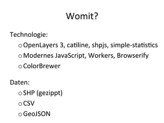 Womit?	
  
Technologie:	
  
o OpenLayers	
  3,	
  caDline,	
  shpjs,	
  simple-­‐staDsDcs	
  
o Modernes	
  JavaScript,	
  Workers,	
  Browserify	
  
o ColorBrewer	
  
Daten:	
  
o SHP	
  (gezippt)	
  
o CSV	
  
o GeoJSON	
  
 