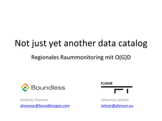 Not	
  just	
  yet	
  another	
  data	
  catalog	
  
	
  
Regionales	
  Raummonitoring	
  mit	
  O(G)D	
  
	
  
Andreas	
  Hocevar 	
   	
   	
   	
  Johannes	
  Leitner	
  
ahocevar@boundlessgeo.com	
   	
   	
  leitner@planum.eu	
  	
  
 