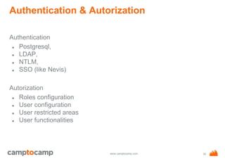 www.camptocamp.com
Authentication & Autorization
Authentication
● Postgresql,
● LDAP,
● NTLM,
● SSO (like Nevis)
Autorization
● Roles configuration
● User configuration
● User restricted areas
● User functionalities
35
 