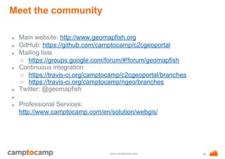 www.camptocamp.com
Meet the community
● Main website: http://www.geomapfish.org
● GitHub: https://github.com/camptocamp/c2cgeoportal
● Mailing lists
○ https://groups.google.com/forum/#!forum/geomapfish
● Continuous integration:
○ https://travis-ci.org/camptocamp/c2cgeoportal/branches
○ https://travis-ci.org/camptocamp/ngeo/branches
● Twitter: @geomapfish
●
● Professional Services:
http://www.camptocamp.com/en/solution/webgis/
46
 