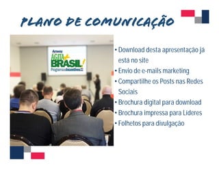 • Download desta apresentação já 
está no site 
• Envio de e-mails marketing 
• Compartilhe os Posts nas Redes 
Sociais 
• Brochura digital para download 
• Brochura impressa para Líderes 
• Folhetos para divulgação 
 