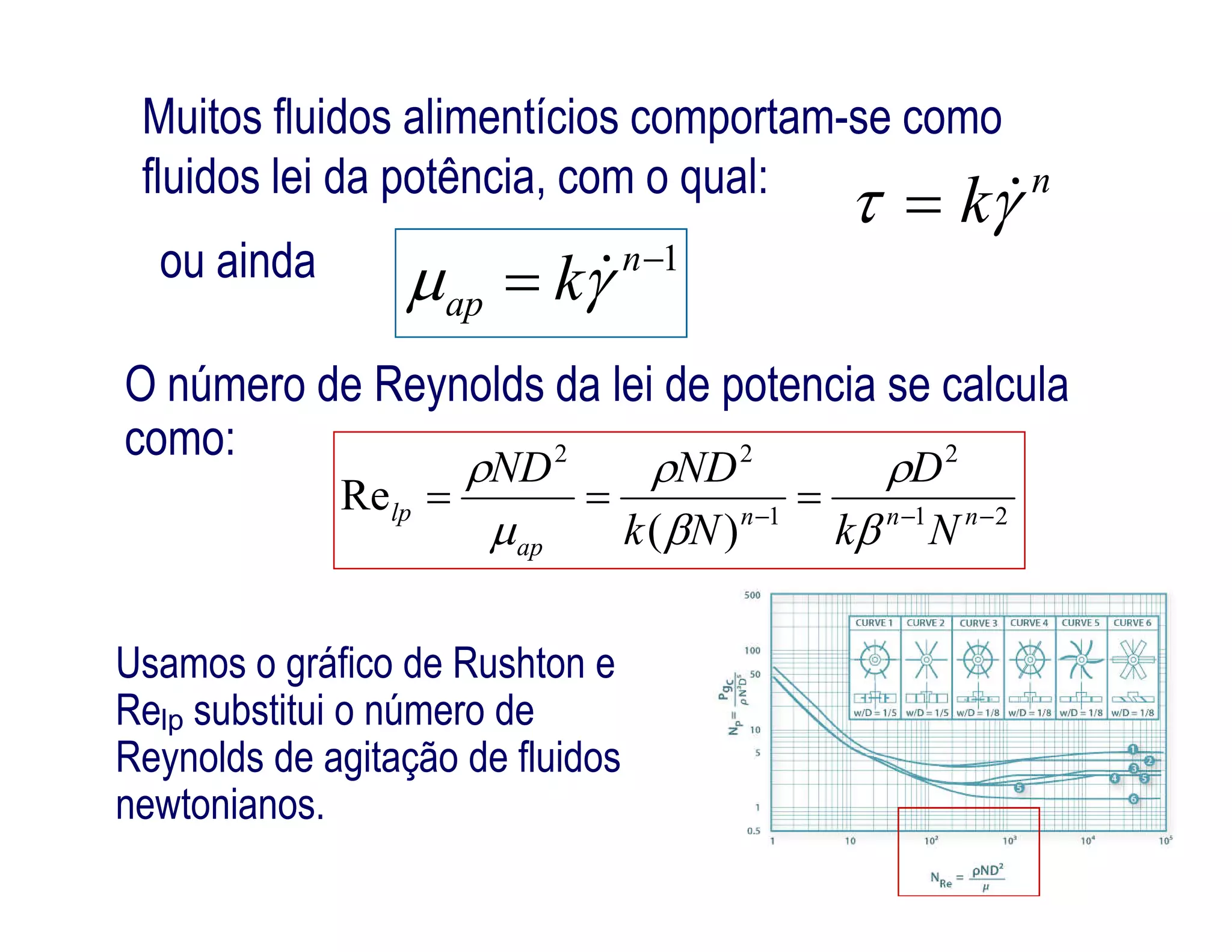 Muitos fluidos alimentícios comportam-se como
fluidos lei da potência, com o qual: n
k 
1
 n
ap k 
222
Re 
DNDND 
ou ainda
O número de Reynolds da lei de potencia se calcula
como:
211
)(
Re 
 nnn
ap
lp
Nk
D
Nk
NDND






Usamos o gráfico de Rushton e
Relp substitui o número de
Reynolds de agitação de fluidos
newtonianos.
 