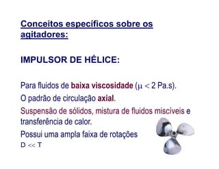 Conceitos específicos sobre os
agitadores:
IMPULSOR DE HÉLICE:
Para fluidos de baixa viscosidade (  2 Pa.s).Para fluidos de baixa viscosidade (  2 Pa.s).
O padrão de circulação axial.
Suspensão de sólidos, mistura de fluidos miscíveis e
transferência de calor.
Possui uma ampla faixa de rotações
D  T
 
