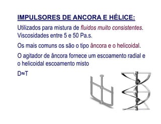IMPULSORES DE ANCORA E HÉLICE:
Utilizados para mistura de fluidos muito consistentes.
Viscosidades entre 5 e 50 Pa.s.
Os mais comuns os são o tipo âncora e o helicoidal.
O agitador de âncora fornece um escoamento radial e
o helicoidal escoamento mistoo helicoidal escoamento misto
D≈T
 