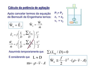 Cálculo da potência de agitação
Após cancelar termos da equação
de Bernoulli de Engenharia temos:
P1= P2
z1 = z2
v1 = v2
m

u
u
W
Wˆ fEˆWˆ
u 
1 2
2
ˆ
2
v
D
L
D
L
fE
eq
f 









2
2
v
D
L
D
L
f
m
W equ












0)/(  DLeq
Assumindo temporariamente que:
)(
2
W 2
u Avv
f
 
E considerando que
Av  m
DL 
2DD
fEf 




 