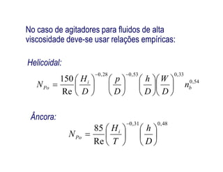 54,0
33,053,028,0
150
b
i
Po n
WhpH
N 

















Helicoidal:
No caso de agitadores para fluidos de alta
viscosidade deve-se usar relações empíricas:
Re
bPo n
DDDD
N 
















48,031,0
Re
85














D
h
T
H
N i
Po
Âncora:
 