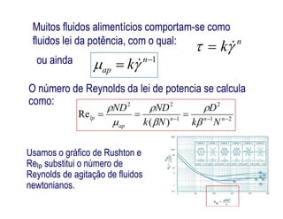 Muitos fluidos alimentícios comportam-se como
fluidos lei da potência, com o qual: n
k 
1
 n
ap k 
222
Re 
DNDND 
ou ainda
O número de Reynolds da lei de potencia se calcula
como:
211
)(
Re 
 nnn
ap
lp
Nk
D
Nk
NDND






Usamos o gráfico de Rushton e
Relp substitui o número de
Reynolds de agitação de fluidos
newtonianos.
 