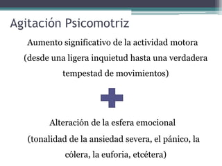 Agitación Psicomotriz 
Aumento significativo de la actividad motora 
(desde una ligera inquietud hasta una verdadera 
tempestad de movimientos) 
Alteración de la esfera emocional 
(tonalidad de la ansiedad severa, el pánico, la 
cólera, la euforia, etcétera) 
 