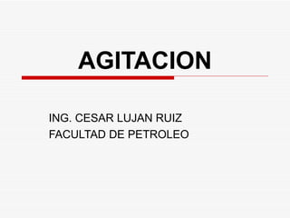 AGITACION

ING. CESAR LUJAN RUIZ
FACULTAD DE PETROLEO
 
