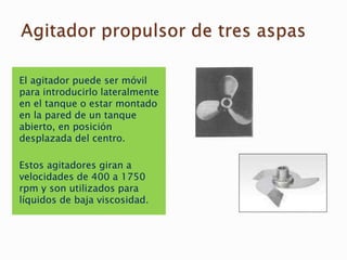 El agitador puede ser móvil
para introducirlo lateralmente
en el tanque o estar montado
en la pared de un tanque
abierto, en posición
desplazada del centro.
Estos agitadores giran a
velocidades de 400 a 1750
rpm y son utilizados para
líquidos de baja viscosidad.
 