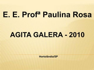 E. E. Profª Paulina Rosa AGITA GALERA - 2010 Hortolândia/SP 