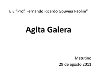 E.E “Prof. Fernando Ricardo Gouveia Paolini”



         Agita Galera


                                   Matutino
                           29 de agosto 2011
 