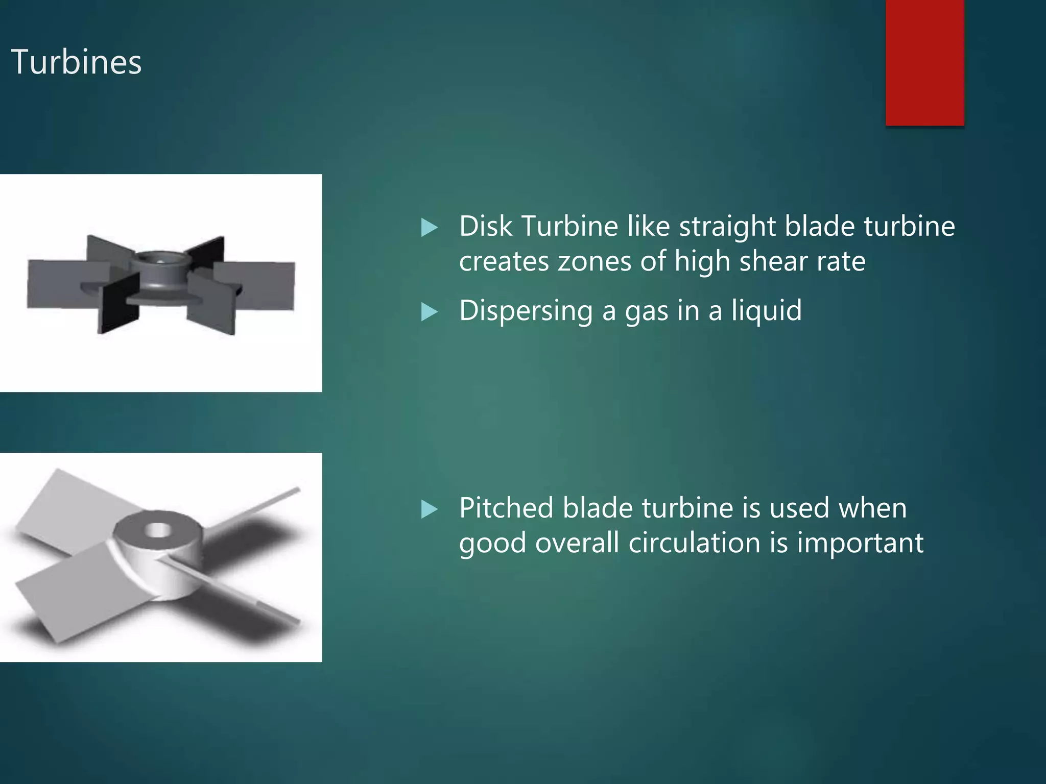Turbines
 Disk Turbine like straight blade turbine
creates zones of high shear rate
 Dispersing a gas in a liquid
 Pitched blade turbine is used when
good overall circulation is important
 