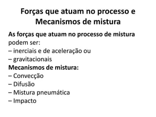Forças que atuam no processo e
        Mecanismos de mistura
As forças que atuam no processo de mistura
podem ser:
– inerciais e de aceleração ou
– gravitacionais
Mecanismos de mistura:
– Convecção
– Difusão
– Mistura pneumática
– Impacto
 