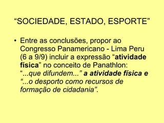“ SOCIEDADE, ESTADO, ESPORTE” Entre as conclusões, propor ao Congresso Panamericano - Lima Peru (6 a 9/9) incluir a expressão “ atividade física ” no conceito de Panathlon: “... que difundem...” a atividade física e “...o desporto como recursos de formação de cidadania”.