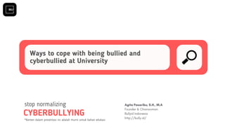Ways to cope with being bullied and
cyberbullied at University
CYBERBULLYING
stop normalizing Agita Pasaribu, S.H., M.A
Founder & Chairwoman 
Bullyid Indonesia
http://bully.id/
*Konten dalam presentasi ini adalah murni untuk bahan edukasi
 