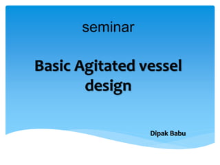 Basic Agitated vessel
design
Dipak Babu
seminar
 