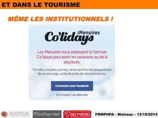 ET DANS LE TOURISME 
MÊME LES INSTITUTIONNELS ! 
FRMPHPA - Moissac - 13/10/2014 
 