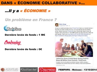 DANS « ÉCONOMIE COLLABORATIVE »… 
…Il y a « ÉCONOMIE » 
FRMPHPA - Moissac - 13/10/2014 
Un problème en France ? 
Dernière levée de fonds : 1 M€ 
Dernière levée de fonds : 0€ 
 