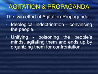 AGITATION & PROPAGANDA
The twin effort of Agitation-Propaganda:
• Ideological indoctrination - convincing
the people.
• Unifying - poisoning the people’s
minds, agitating them and ends up by
organizing them for confrontation.
 