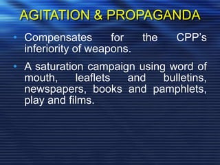 AGITATION & PROPAGANDA
• Compensates for the CPP’s
inferiority of weapons.
• A saturation campaign using word of
mouth, leaflets and bulletins,
newspapers, books and pamphlets,
play and films.
 