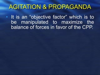 AGITATION & PROPAGANDA
• It is an “objective factor” which is to
be manipulated to maximize the
balance of forces in favor of the CPP.
 