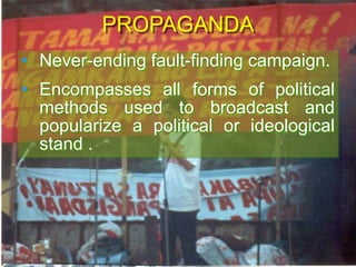 PROPAGANDA
• Never-ending fault-finding campaign.
• Encompasses all forms of political
methods used to broadcast and
popularize a political or ideological
stand .
 