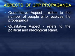 ASPECTS OF CPP PROPAGANDA
• Quantitative Aspect - refers to the
number of people who receives the
propaganda.
• Qualitative Aspect - refers to the
political and ideological stand.
 
