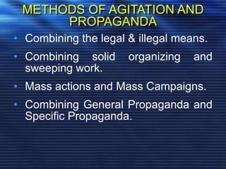 METHODS OF AGITATION AND
PROPAGANDA
• Combining the legal & illegal means.
• Combining solid organizing and
sweeping work.
• Mass actions and Mass Campaigns.
• Combining General Propaganda and
Specific Propaganda.
 