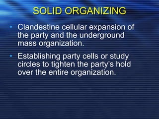 SOLID ORGANIZING
• Clandestine cellular expansion of
the party and the underground
mass organization.
• Establishing party cells or study
circles to tighten the party’s hold
over the entire organization.
 