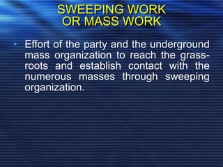 SWEEPING WORK
OR MASS WORK
• Effort of the party and the underground
mass organization to reach the grass-
roots and establish contact with the
numerous masses through sweeping
organization.
 