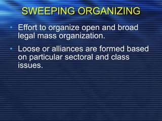 SWEEPING ORGANIZING
• Effort to organize open and broad
legal mass organization.
• Loose or alliances are formed based
on particular sectoral and class
issues.
 