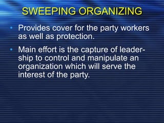 SWEEPING ORGANIZING
• Provides cover for the party workers
as well as protection.
• Main effort is the capture of leader-
ship to control and manipulate an
organization which will serve the
interest of the party.
 