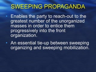 SWEEPING PROPAGANDA
• Enables the party to reach-out to the
greatest number of the unorganized
masses in order to entice them
progressively into the front
organization.
• An essential tie-up between sweeping
organizing and sweeping mobilization.
 