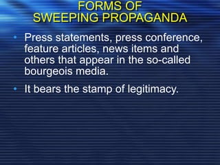 FORMS OF
SWEEPING PROPAGANDA
• Press statements, press conference,
feature articles, news items and
others that appear in the so-called
bourgeois media.
• It bears the stamp of legitimacy.
 