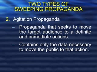 TWO TYPES OF
SWEEPING PROPAGANDA
2. Agitation Propaganda
– Propaganda that seeks to move
the target audience to a definite
and immediate actions.
– Contains only the data necessary
to move the public to that action.
 