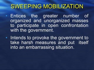 SWEEPING MOBILIZATION
• Entices the greater number of
organized and unorganized masses
to participate in open confrontation
with the government.
• Intends to provoke the government to
take harsh measures and put itself
into an embarrassing situation.
 