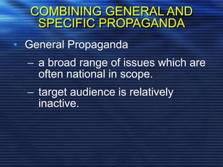 COMBINING GENERAL AND
SPECIFIC PROPAGANDA
• General Propaganda
– a broad range of issues which are
often national in scope.
– target audience is relatively
inactive.
 
