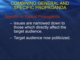 COMBINING GENERAL AND
SPECIFIC PROPAGANDA
Specific or Topical Propaganda
– issues are narrowed down to
those which directly affect the
target audience.
– Target audience now politicized.
 
