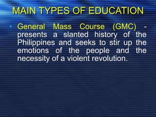 MAIN TYPES OF EDUCATION
• General Mass Course (GMC) -
presents a slanted history of the
Philippines and seeks to stir up the
emotions of the people and the
necessity of a violent revolution.
 