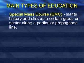 MAIN TYPES OF EDUCATION
• Special Mass Course (SMC) - slants
history and stirs up a certain group or
sector along a particular propaganda
line.
 