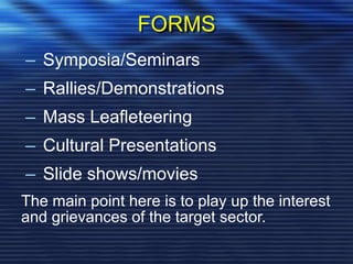 FORMS
– Symposia/Seminars
– Rallies/Demonstrations
– Mass Leafleteering
– Cultural Presentations
– Slide shows/movies
The main point here is to play up the interest
and grievances of the target sector.
 