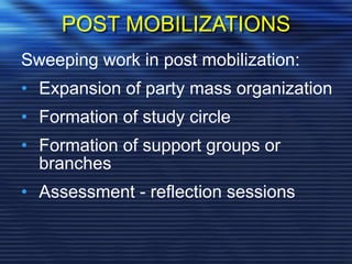 POST MOBILIZATIONS
Sweeping work in post mobilization:
• Expansion of party mass organization
• Formation of study circle
• Formation of support groups or
branches
• Assessment - reflection sessions
 