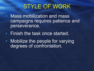 STYLE OF WORK
• Mass mobilization and mass
campaigns requires patience and
perseverance.
• Finish the task once started.
• Mobilize the people for varying
degrees of confrontation.
 